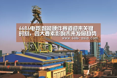 6686电竞|智能硬件赛道迎来关键时刻，四大要素影响未来发展趋势