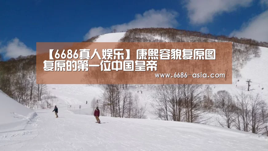 【6686真人娱乐】康熙容貌复原图 复原的第一位中国皇帝(图1) 6686电竞